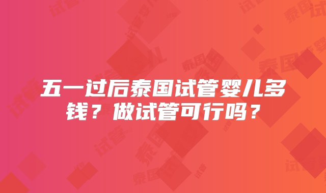 五一过后泰国试管婴儿多钱？做试管可行吗？