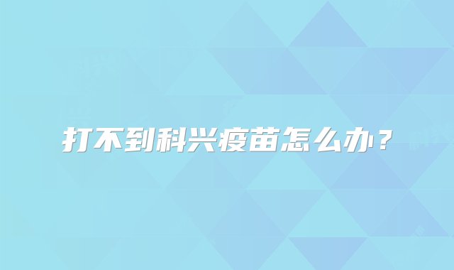 打不到科兴疫苗怎么办？