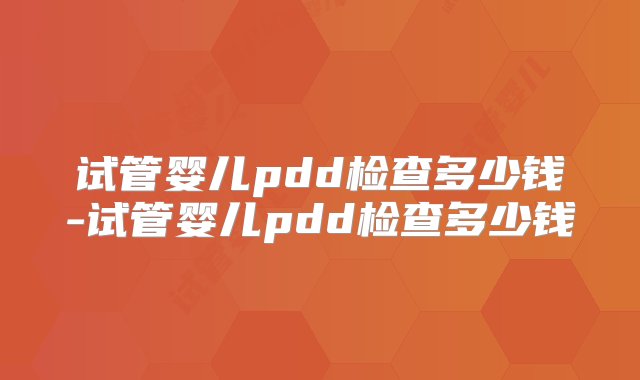 试管婴儿pdd检查多少钱-试管婴儿pdd检查多少钱