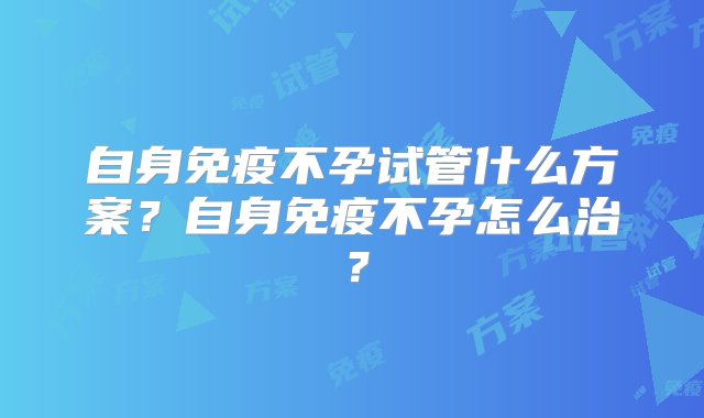 自身免疫不孕试管什么方案？自身免疫不孕怎么治？