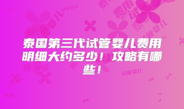 泰国第三代试管婴儿费用明细大约多少！攻略有哪些！