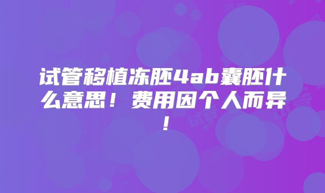 试管移植冻胚4ab囊胚什么意思！费用因个人而异！