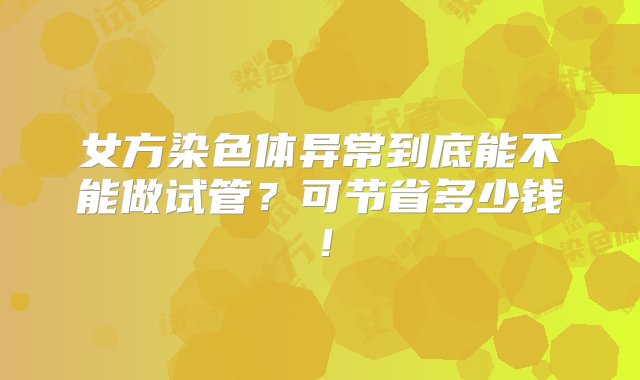 女方染色体异常到底能不能做试管？可节省多少钱！