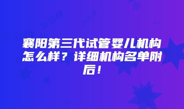 襄阳第三代试管婴儿机构怎么样？详细机构名单附后！