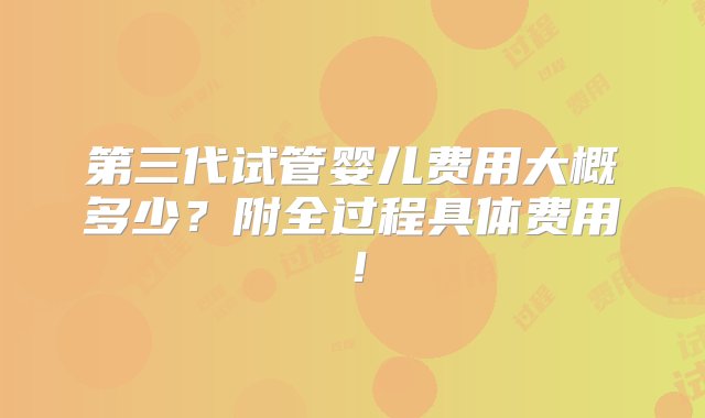 第三代试管婴儿费用大概多少？附全过程具体费用！