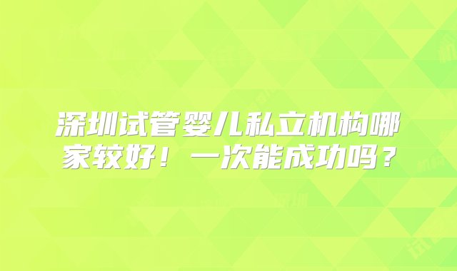 深圳试管婴儿私立机构哪家较好！一次能成功吗？