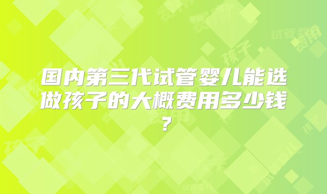 国内第三代试管婴儿能选做孩子的大概费用多少钱？