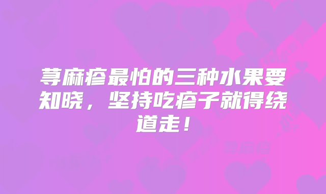 荨麻疹最怕的三种水果要知晓，坚持吃疹子就得绕道走！