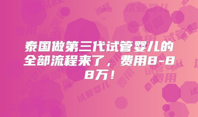 泰国做第三代试管婴儿的全部流程来了，费用8-88万！