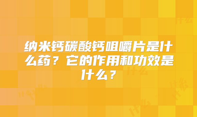 纳米钙碳酸钙咀嚼片是什么药？它的作用和功效是什么？