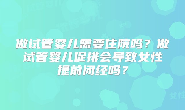 做试管婴儿需要住院吗？做试管婴儿促排会导致女性提前闭经吗？