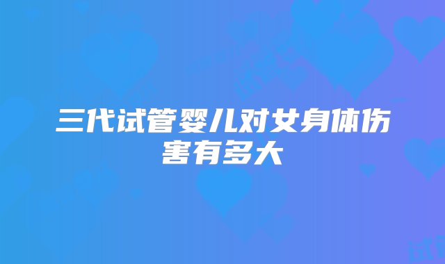 三代试管婴儿对女身体伤害有多大