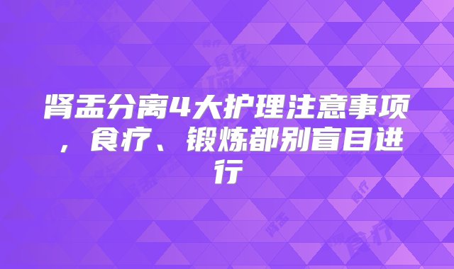 肾盂分离4大护理注意事项，食疗、锻炼都别盲目进行