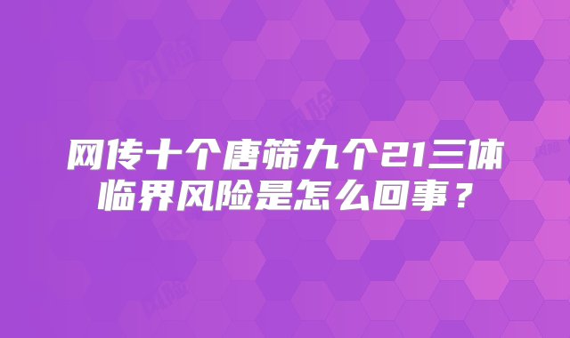 网传十个唐筛九个21三体临界风险是怎么回事？