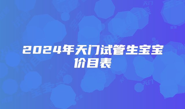 2024年天门试管生宝宝价目表