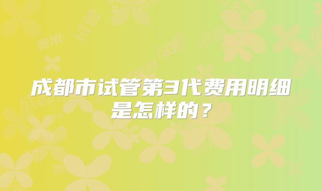 成都市试管第3代费用明细是怎样的？