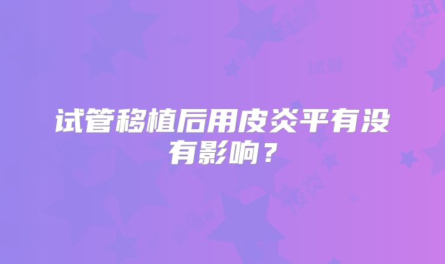 试管移植后用皮炎平有没有影响？