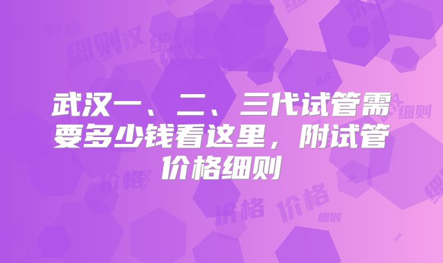 武汉一、二、三代试管需要多少钱看这里，附试管价格细则