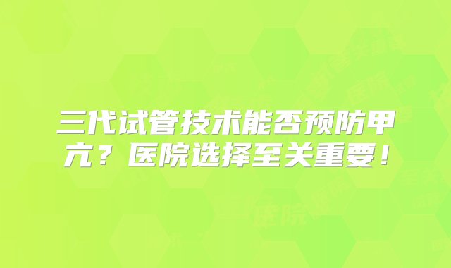 三代试管技术能否预防甲亢？医院选择至关重要！