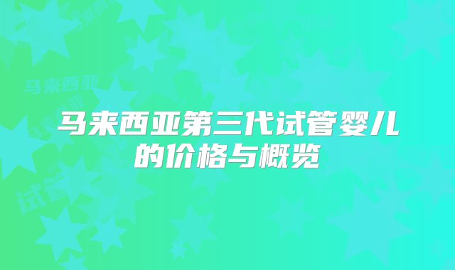 马来西亚第三代试管婴儿的价格与概览