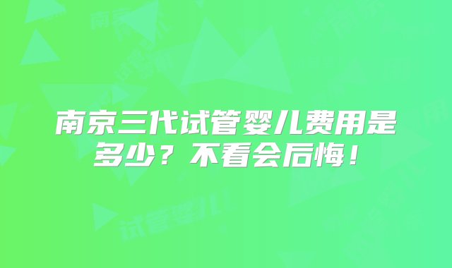 南京三代试管婴儿费用是多少？不看会后悔！