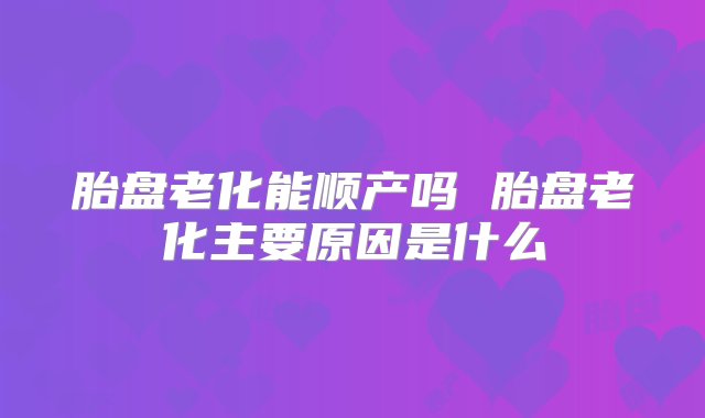 胎盘老化能顺产吗 胎盘老化主要原因是什么