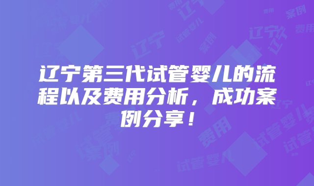 辽宁第三代试管婴儿的流程以及费用分析，成功案例分享！