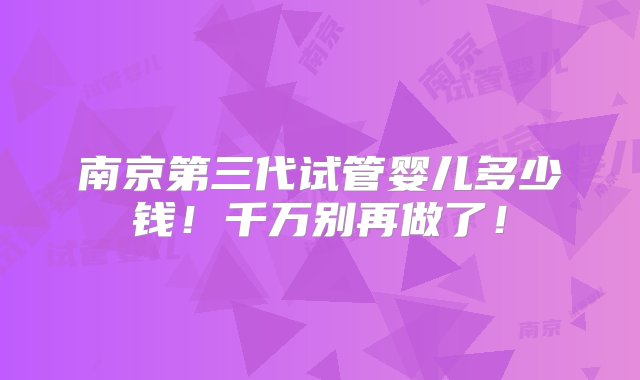 南京第三代试管婴儿多少钱！千万别再做了！