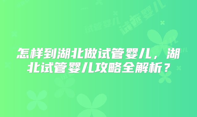 怎样到湖北做试管婴儿，湖北试管婴儿攻略全解析？