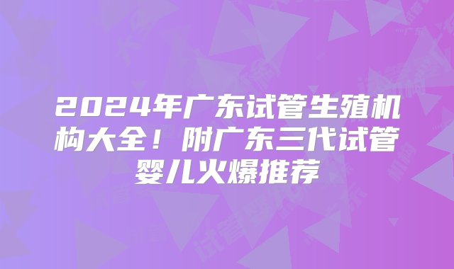 2024年广东试管生殖机构大全！附广东三代试管婴儿火爆推荐