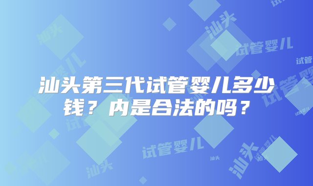 汕头第三代试管婴儿多少钱？内是合法的吗？