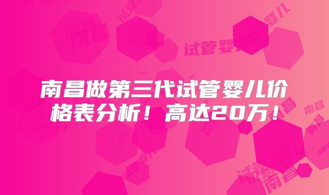 南昌做第三代试管婴儿价格表分析！高达20万！