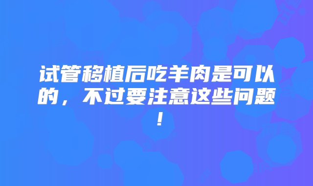 试管移植后吃羊肉是可以的，不过要注意这些问题！