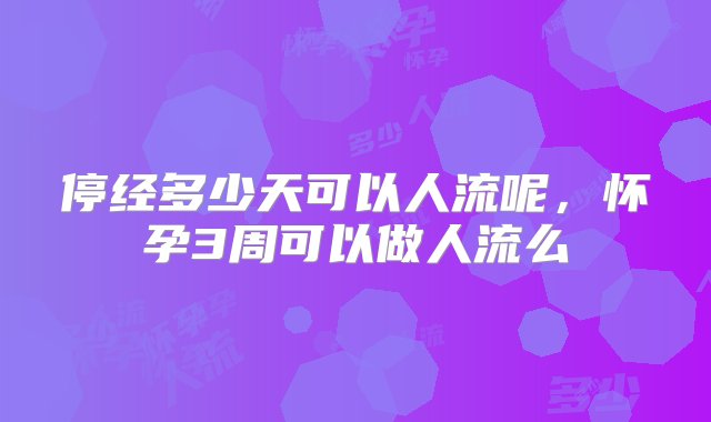 停经多少天可以人流呢，怀孕3周可以做人流么