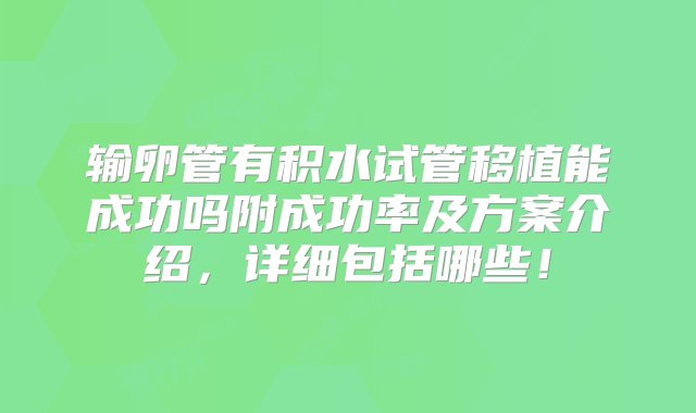 输卵管有积水试管移植能成功吗附成功率及方案介绍，详细包括哪些！