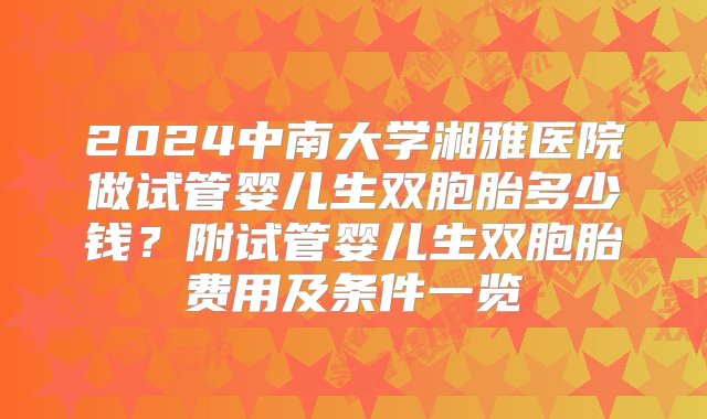 2024中南大学湘雅医院做试管婴儿生双胞胎多少钱？附试管婴儿生双胞胎费用及条件一览