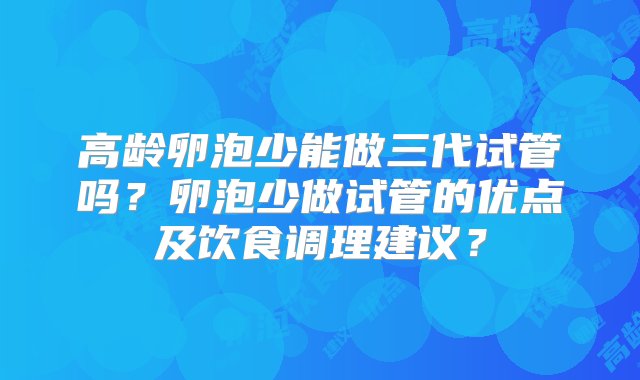 高龄卵泡少能做三代试管吗？卵泡少做试管的优点及饮食调理建议？