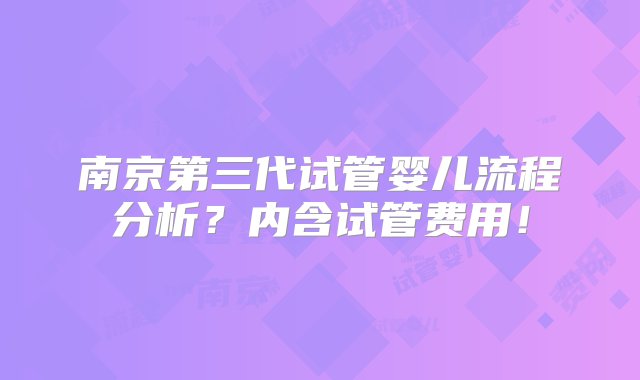 南京第三代试管婴儿流程分析？内含试管费用！