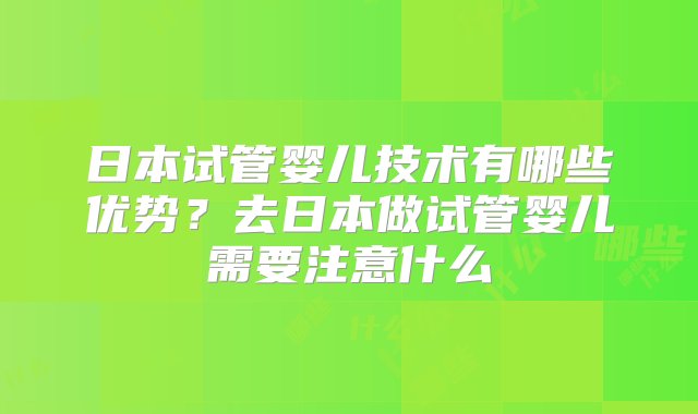 日本试管婴儿技术有哪些优势？去日本做试管婴儿需要注意什么