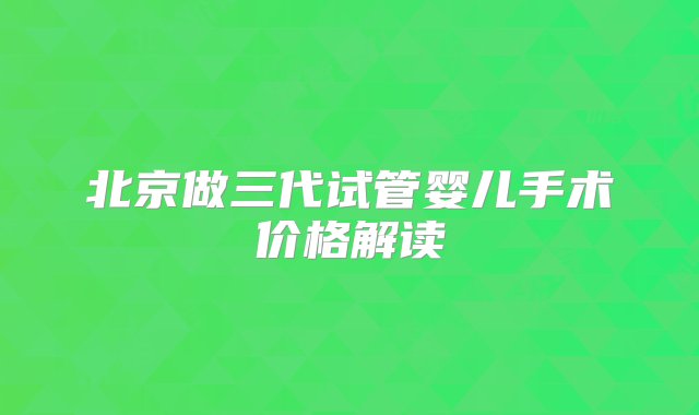 北京做三代试管婴儿手术价格解读