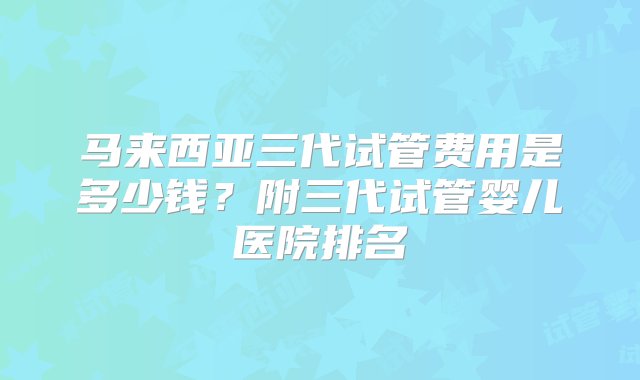 马来西亚三代试管费用是多少钱？附三代试管婴儿医院排名