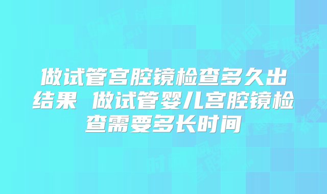 做试管宫腔镜检查多久出结果 做试管婴儿宫腔镜检查需要多长时间