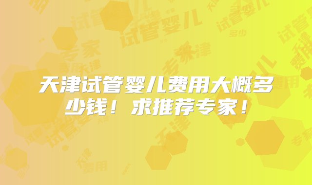 天津试管婴儿费用大概多少钱！求推荐专家！