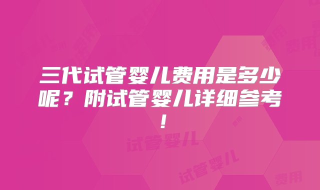 三代试管婴儿费用是多少呢？附试管婴儿详细参考！