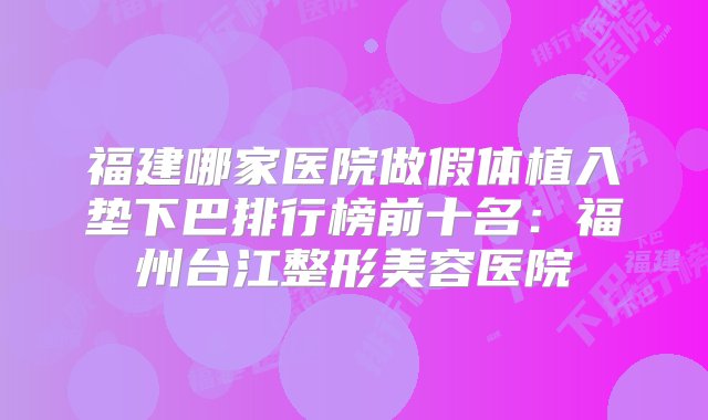 福建哪家医院做假体植入垫下巴排行榜前十名：福州台江整形美容医院