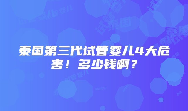 泰国第三代试管婴儿4大危害！多少钱啊？