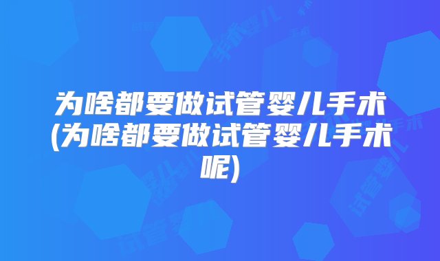 为啥都要做试管婴儿手术(为啥都要做试管婴儿手术呢)