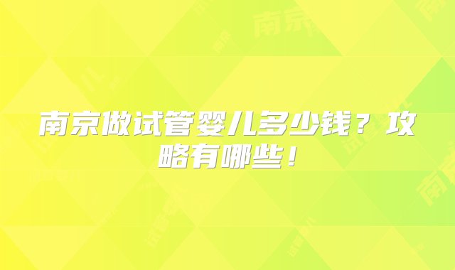 南京做试管婴儿多少钱？攻略有哪些！