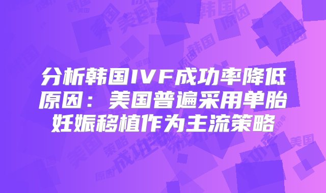 分析韩国IVF成功率降低原因：美国普遍采用单胎妊娠移植作为主流策略