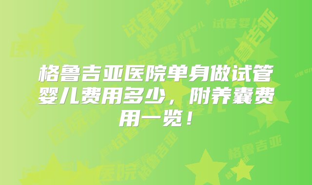 格鲁吉亚医院单身做试管婴儿费用多少，附养囊费用一览！